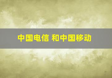 中国电信 和中国移动